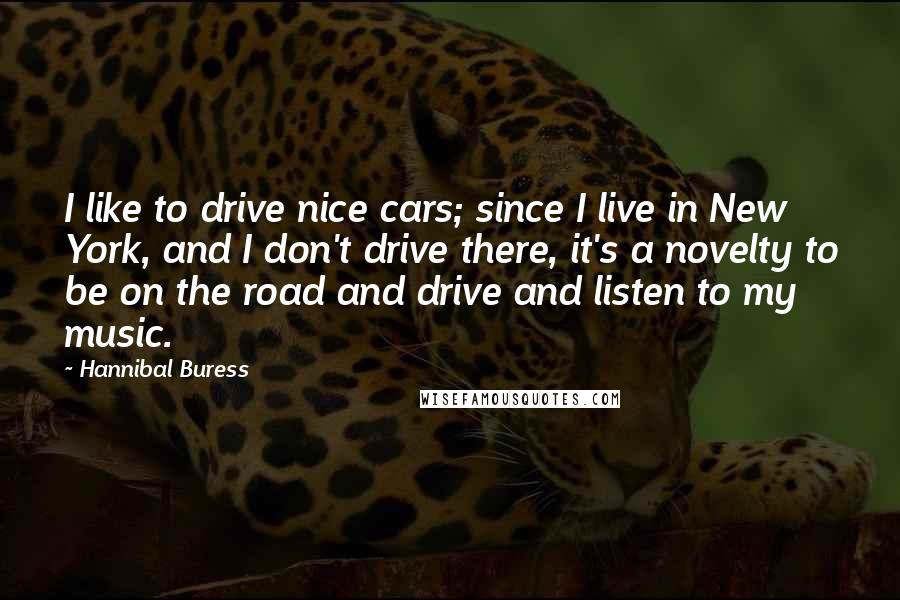 Hannibal Buress Quotes: I like to drive nice cars; since I live in New York, and I don't drive there, it's a novelty to be on the road and drive and listen to my music.