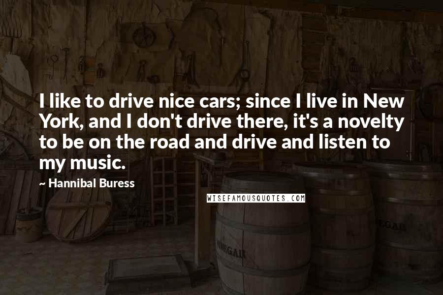 Hannibal Buress Quotes: I like to drive nice cars; since I live in New York, and I don't drive there, it's a novelty to be on the road and drive and listen to my music.