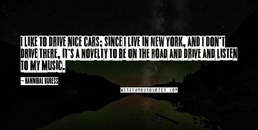 Hannibal Buress Quotes: I like to drive nice cars; since I live in New York, and I don't drive there, it's a novelty to be on the road and drive and listen to my music.