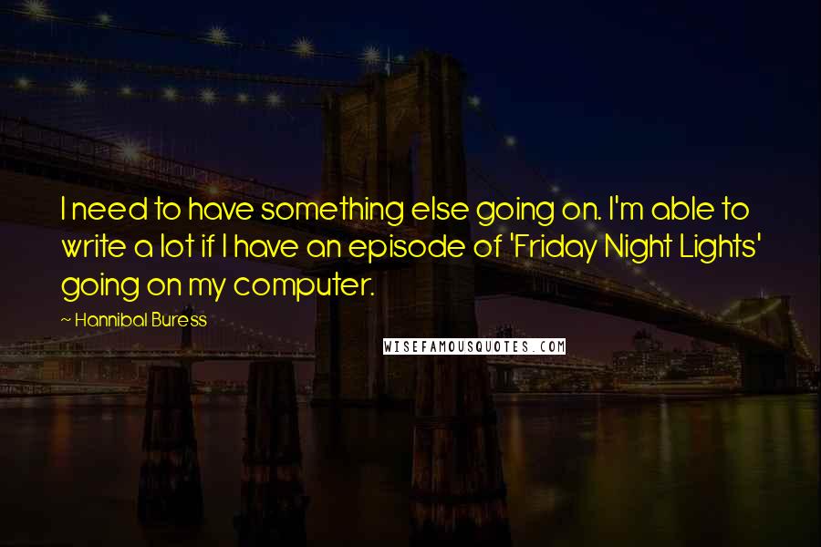 Hannibal Buress Quotes: I need to have something else going on. I'm able to write a lot if I have an episode of 'Friday Night Lights' going on my computer.