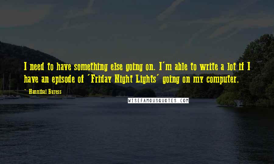 Hannibal Buress Quotes: I need to have something else going on. I'm able to write a lot if I have an episode of 'Friday Night Lights' going on my computer.