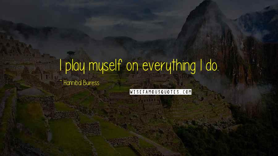 Hannibal Buress Quotes: I play myself on everything I do.