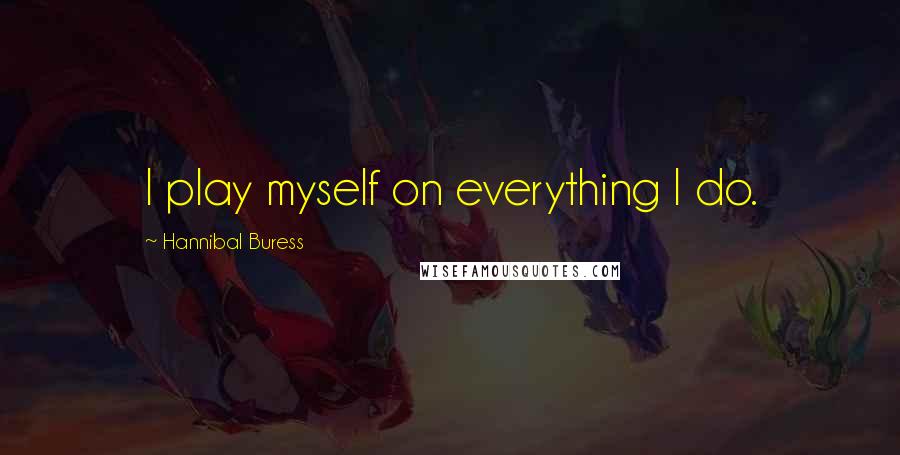 Hannibal Buress Quotes: I play myself on everything I do.