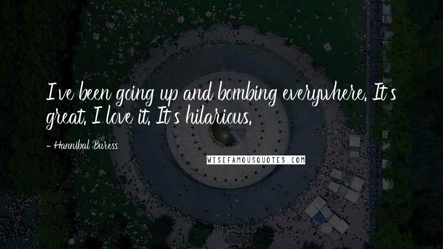 Hannibal Buress Quotes: I've been going up and bombing everywhere. It's great. I love it. It's hilarious.