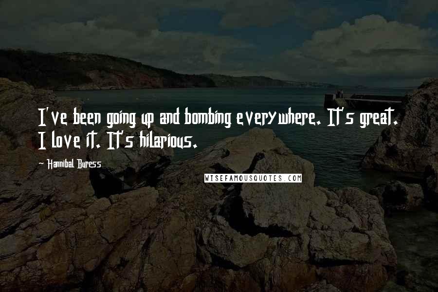 Hannibal Buress Quotes: I've been going up and bombing everywhere. It's great. I love it. It's hilarious.