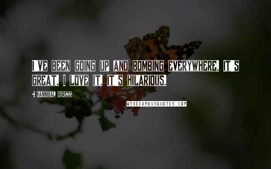Hannibal Buress Quotes: I've been going up and bombing everywhere. It's great. I love it. It's hilarious.