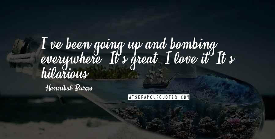 Hannibal Buress Quotes: I've been going up and bombing everywhere. It's great. I love it. It's hilarious.