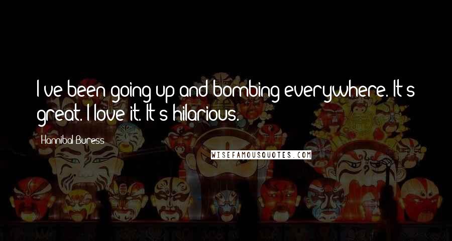 Hannibal Buress Quotes: I've been going up and bombing everywhere. It's great. I love it. It's hilarious.