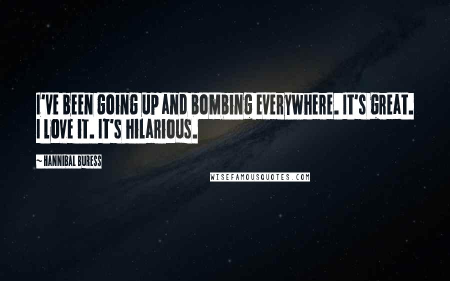 Hannibal Buress Quotes: I've been going up and bombing everywhere. It's great. I love it. It's hilarious.