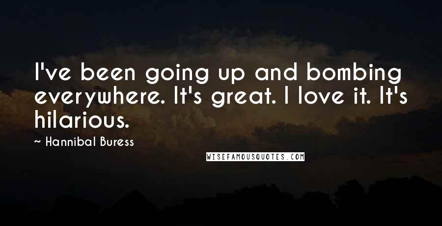 Hannibal Buress Quotes: I've been going up and bombing everywhere. It's great. I love it. It's hilarious.