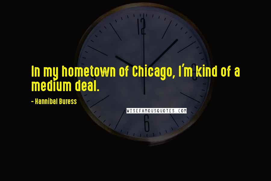 Hannibal Buress Quotes: In my hometown of Chicago, I'm kind of a medium deal.