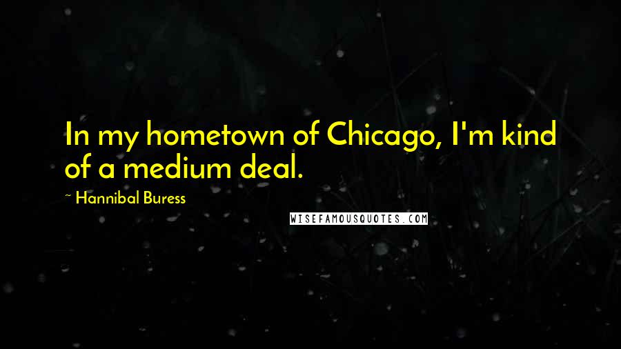 Hannibal Buress Quotes: In my hometown of Chicago, I'm kind of a medium deal.