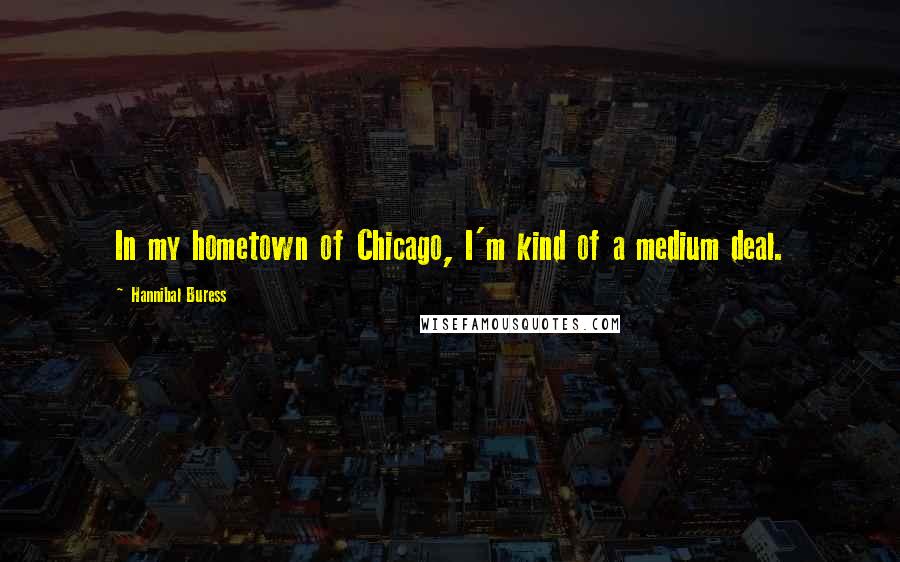 Hannibal Buress Quotes: In my hometown of Chicago, I'm kind of a medium deal.