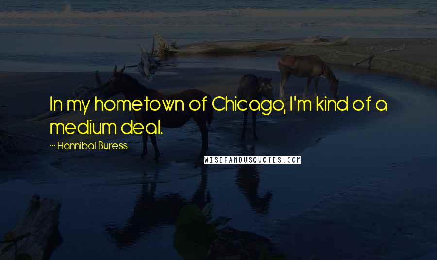 Hannibal Buress Quotes: In my hometown of Chicago, I'm kind of a medium deal.