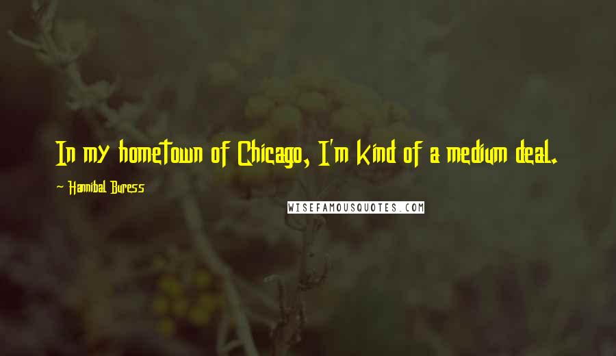 Hannibal Buress Quotes: In my hometown of Chicago, I'm kind of a medium deal.