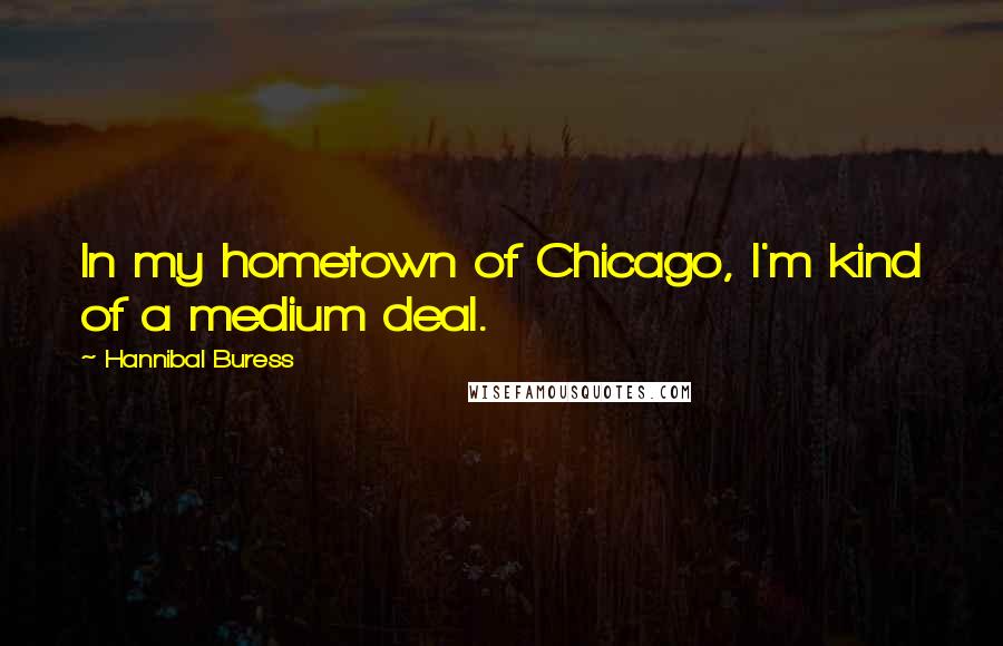 Hannibal Buress Quotes: In my hometown of Chicago, I'm kind of a medium deal.