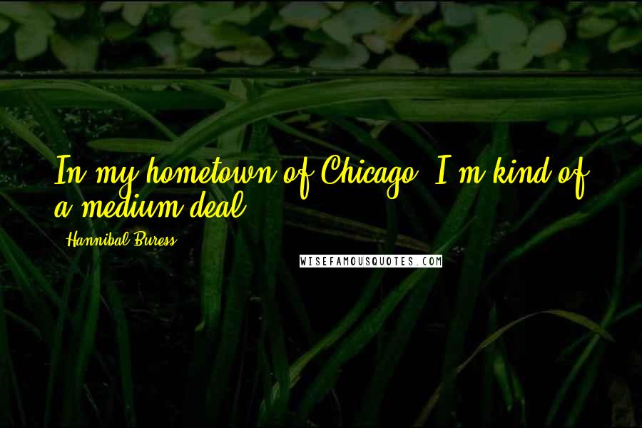 Hannibal Buress Quotes: In my hometown of Chicago, I'm kind of a medium deal.