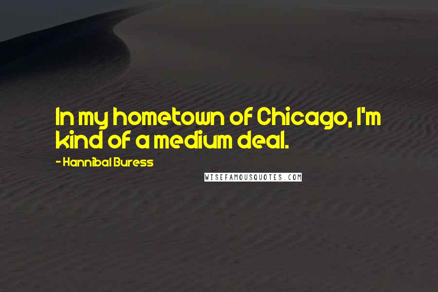 Hannibal Buress Quotes: In my hometown of Chicago, I'm kind of a medium deal.
