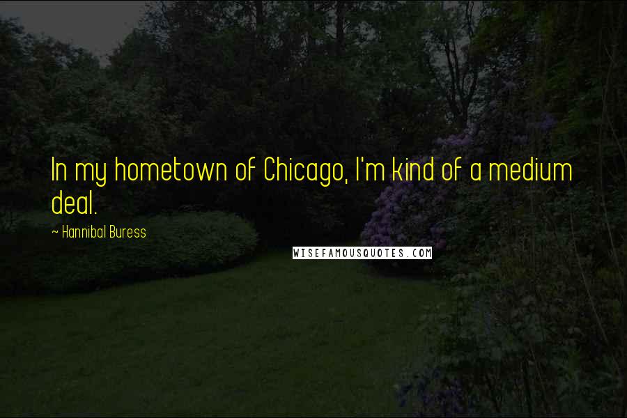 Hannibal Buress Quotes: In my hometown of Chicago, I'm kind of a medium deal.