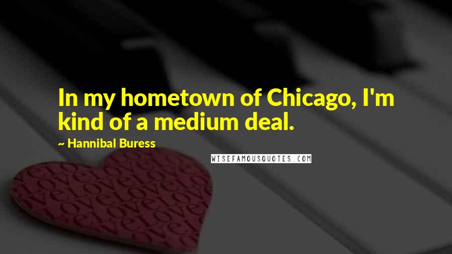 Hannibal Buress Quotes: In my hometown of Chicago, I'm kind of a medium deal.