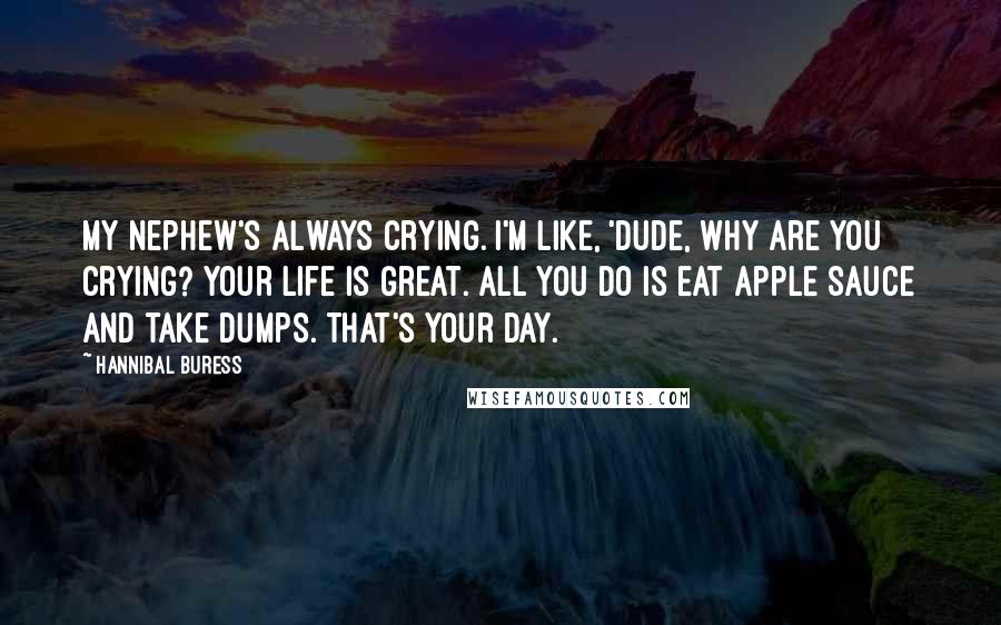 Hannibal Buress Quotes: My nephew's always crying. I'm like, 'Dude, why are you crying? Your life is great. All you do is eat apple sauce and take dumps. That's your day.