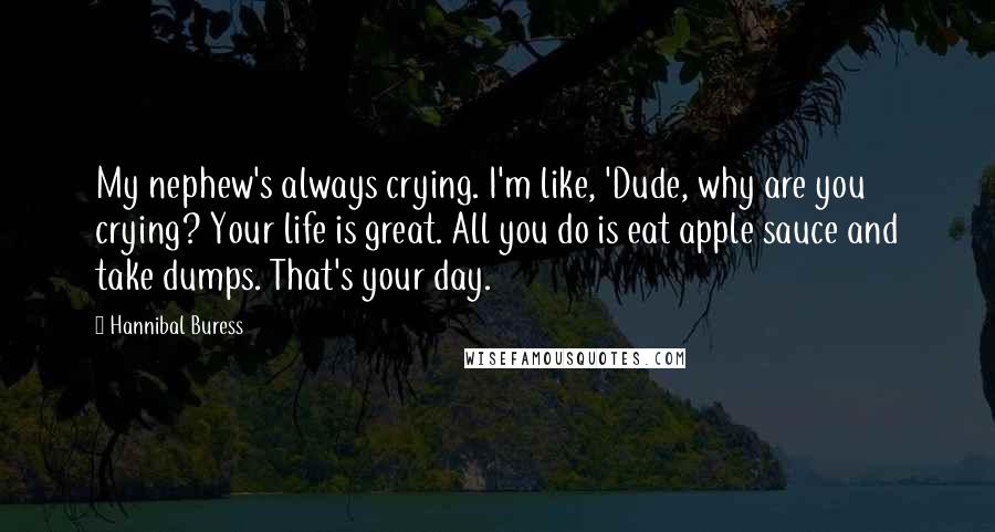 Hannibal Buress Quotes: My nephew's always crying. I'm like, 'Dude, why are you crying? Your life is great. All you do is eat apple sauce and take dumps. That's your day.