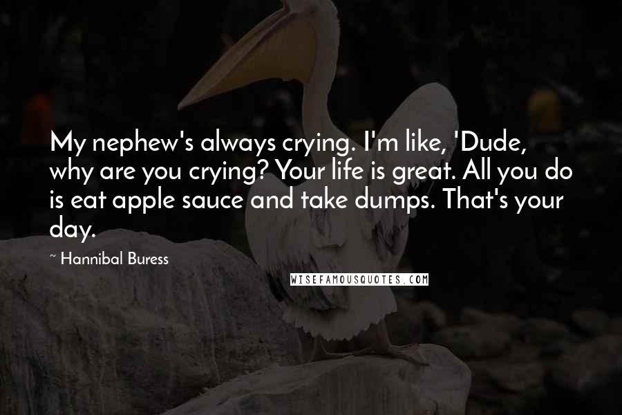 Hannibal Buress Quotes: My nephew's always crying. I'm like, 'Dude, why are you crying? Your life is great. All you do is eat apple sauce and take dumps. That's your day.