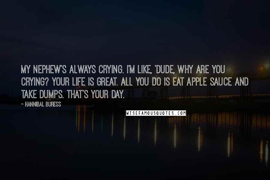 Hannibal Buress Quotes: My nephew's always crying. I'm like, 'Dude, why are you crying? Your life is great. All you do is eat apple sauce and take dumps. That's your day.