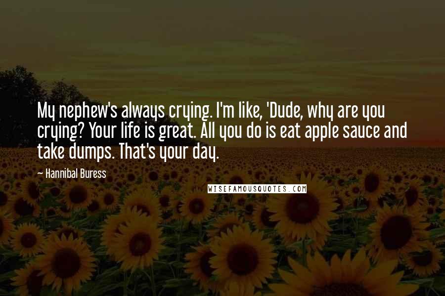 Hannibal Buress Quotes: My nephew's always crying. I'm like, 'Dude, why are you crying? Your life is great. All you do is eat apple sauce and take dumps. That's your day.