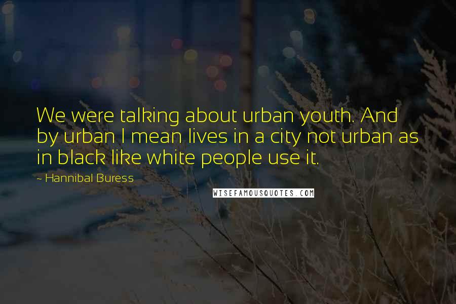 Hannibal Buress Quotes: We were talking about urban youth. And by urban I mean lives in a city not urban as in black like white people use it.
