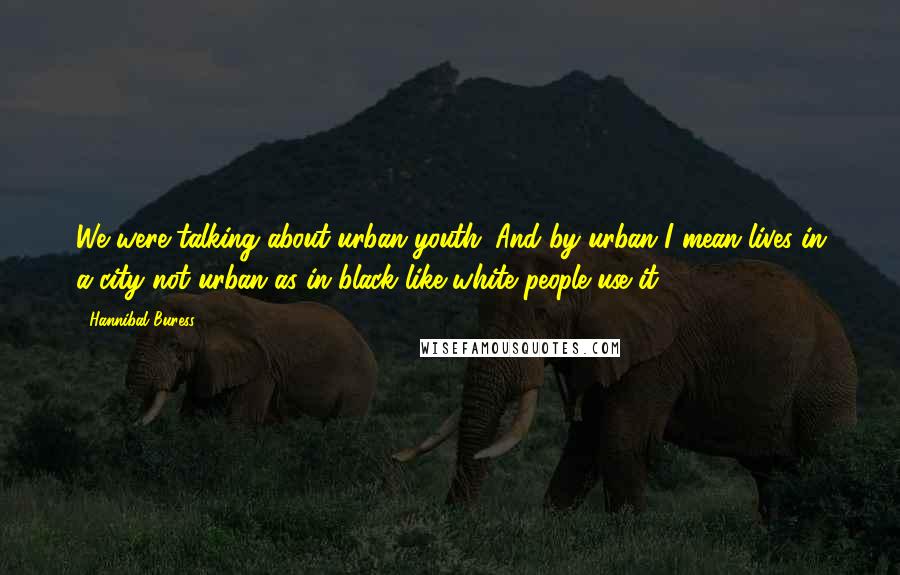 Hannibal Buress Quotes: We were talking about urban youth. And by urban I mean lives in a city not urban as in black like white people use it.