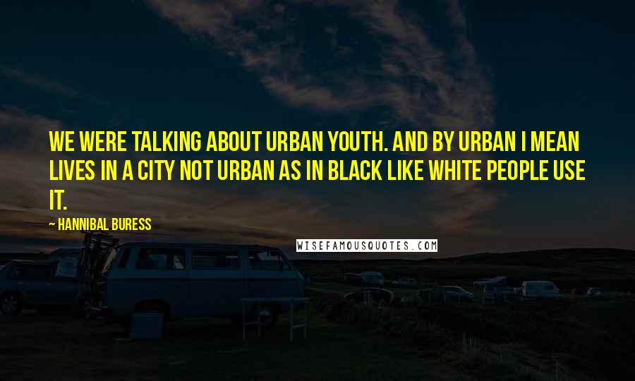 Hannibal Buress Quotes: We were talking about urban youth. And by urban I mean lives in a city not urban as in black like white people use it.