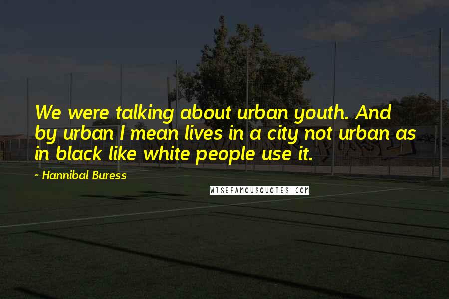 Hannibal Buress Quotes: We were talking about urban youth. And by urban I mean lives in a city not urban as in black like white people use it.