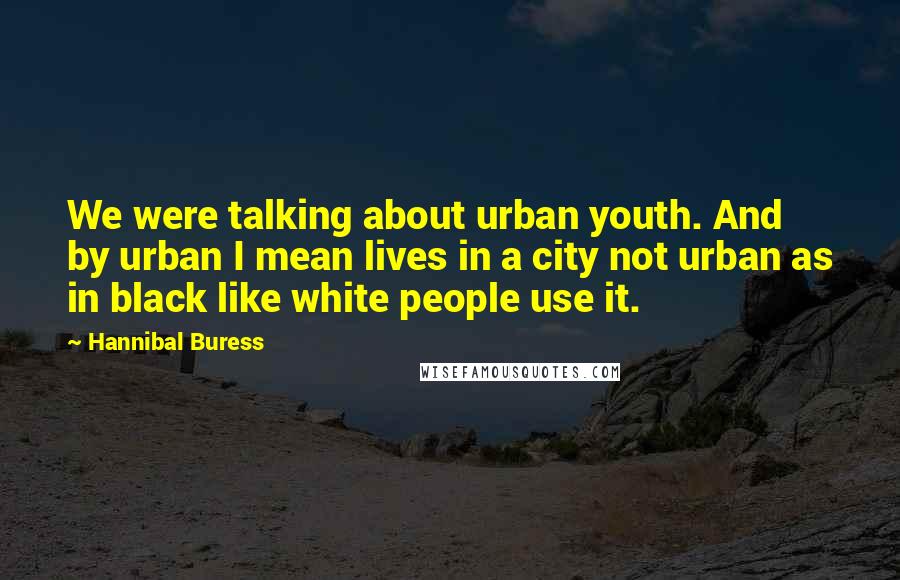 Hannibal Buress Quotes: We were talking about urban youth. And by urban I mean lives in a city not urban as in black like white people use it.