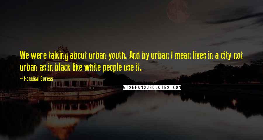 Hannibal Buress Quotes: We were talking about urban youth. And by urban I mean lives in a city not urban as in black like white people use it.
