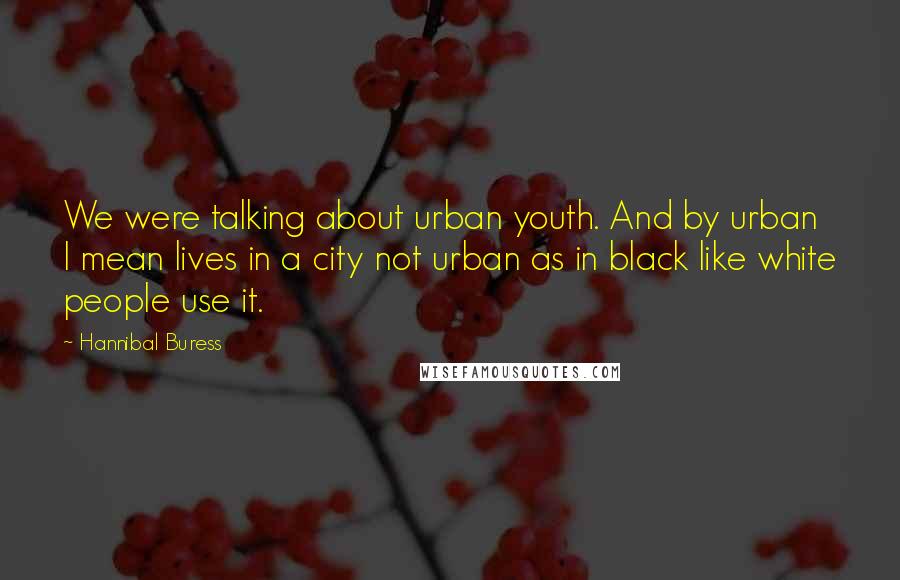 Hannibal Buress Quotes: We were talking about urban youth. And by urban I mean lives in a city not urban as in black like white people use it.