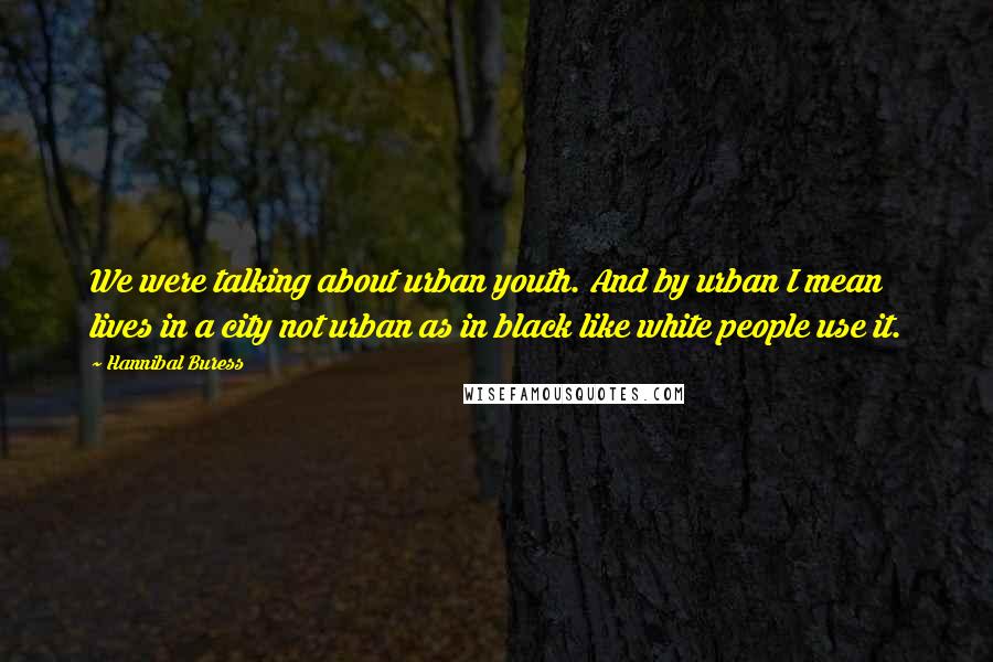 Hannibal Buress Quotes: We were talking about urban youth. And by urban I mean lives in a city not urban as in black like white people use it.