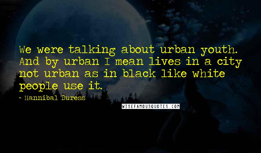 Hannibal Buress Quotes: We were talking about urban youth. And by urban I mean lives in a city not urban as in black like white people use it.