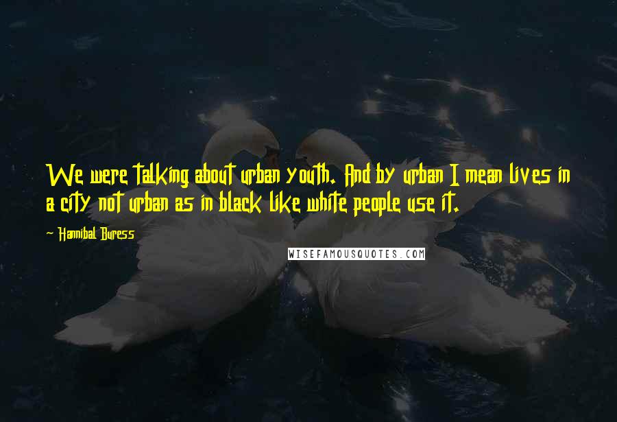 Hannibal Buress Quotes: We were talking about urban youth. And by urban I mean lives in a city not urban as in black like white people use it.