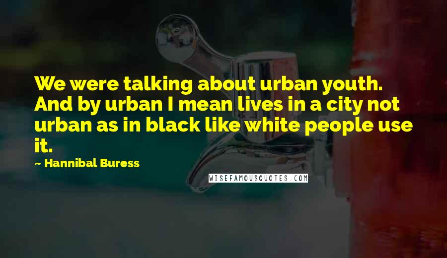 Hannibal Buress Quotes: We were talking about urban youth. And by urban I mean lives in a city not urban as in black like white people use it.