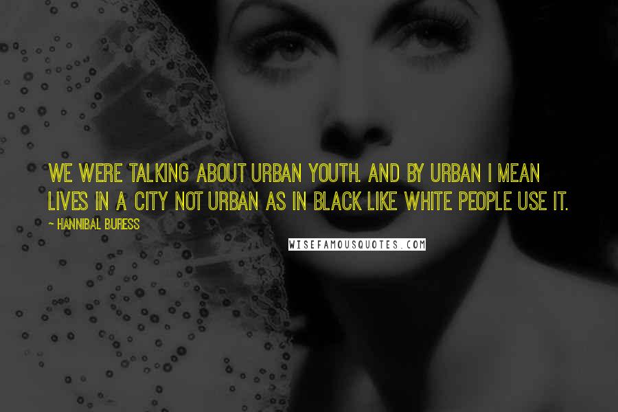 Hannibal Buress Quotes: We were talking about urban youth. And by urban I mean lives in a city not urban as in black like white people use it.