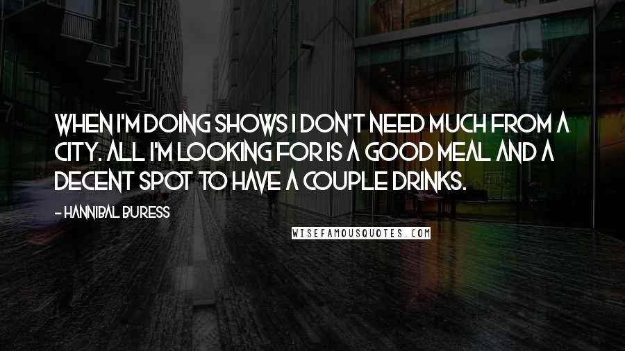 Hannibal Buress Quotes: When I'm doing shows I don't need much from a city. All I'm looking for is a good meal and a decent spot to have a couple drinks.