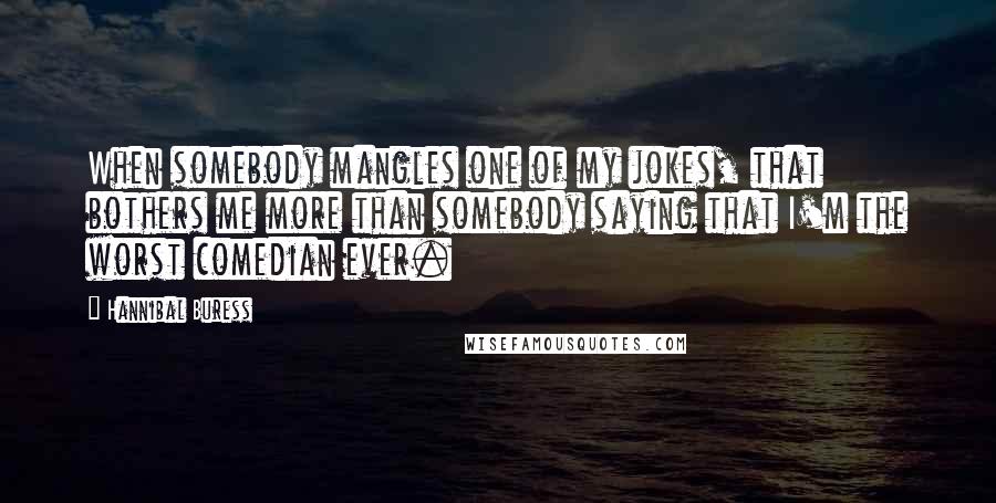 Hannibal Buress Quotes: When somebody mangles one of my jokes, that bothers me more than somebody saying that I'm the worst comedian ever.