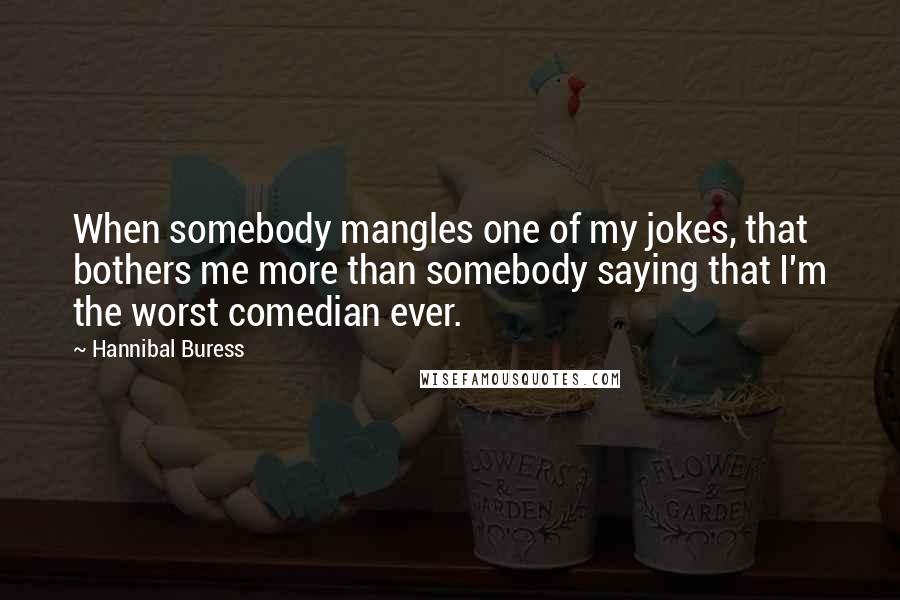 Hannibal Buress Quotes: When somebody mangles one of my jokes, that bothers me more than somebody saying that I'm the worst comedian ever.