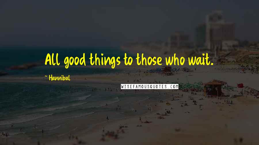 Hannibal Quotes: All good things to those who wait.