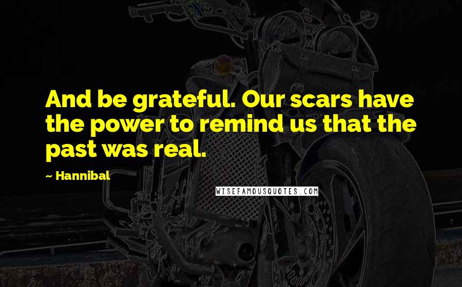 Hannibal Quotes: And be grateful. Our scars have the power to remind us that the past was real.