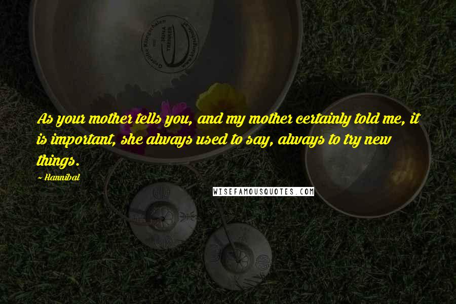 Hannibal Quotes: As your mother tells you, and my mother certainly told me, it is important, she always used to say, always to try new things.