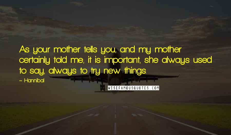 Hannibal Quotes: As your mother tells you, and my mother certainly told me, it is important, she always used to say, always to try new things.