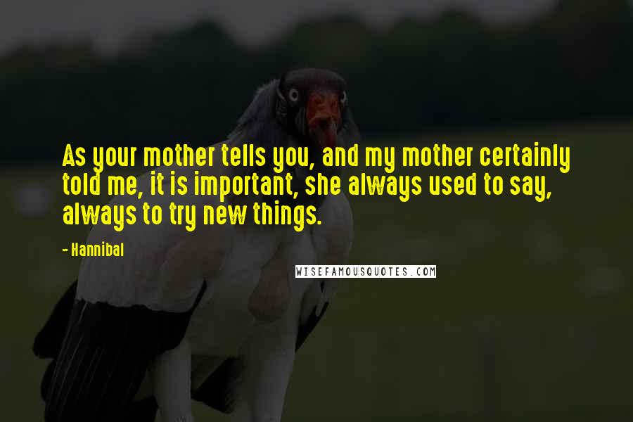 Hannibal Quotes: As your mother tells you, and my mother certainly told me, it is important, she always used to say, always to try new things.