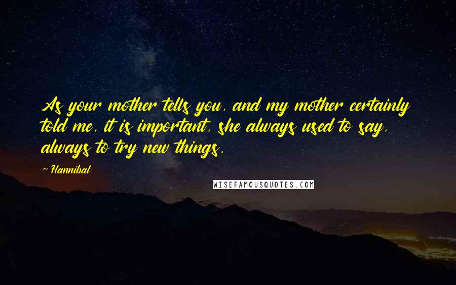 Hannibal Quotes: As your mother tells you, and my mother certainly told me, it is important, she always used to say, always to try new things.